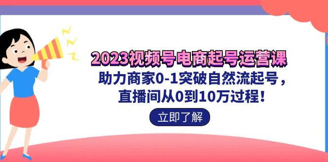 2023视频号-电商起号运营课 助力商家0-1突破自然流起号 直播间从0到10w过程-星辰源码网