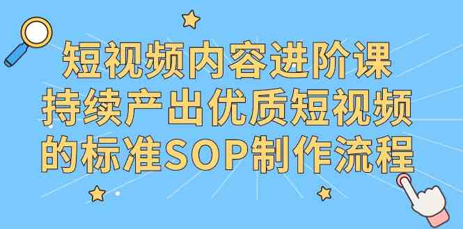 （9232期）短视频内容进阶课，持续产出优质短视频的标准SOP制作流程-星辰源码网