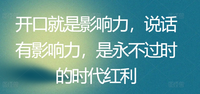 开口就是影响力，说话有影响力，是永不过时的时代红利-星辰源码网