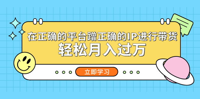 在正确的平台蹭正确的IP进行带货，轻松月入过万-星辰源码网