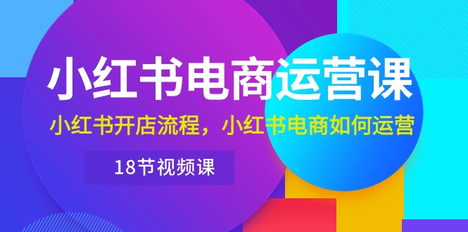 （10429期）小红书·电商运营课：小红书开店流程，小红书电商如何运营（18节视频课）-星辰源码网