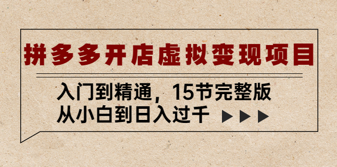 拼多多开店虚拟变现项目：入门到精通，从小白到日入过千（15节完整版）-星辰源码网