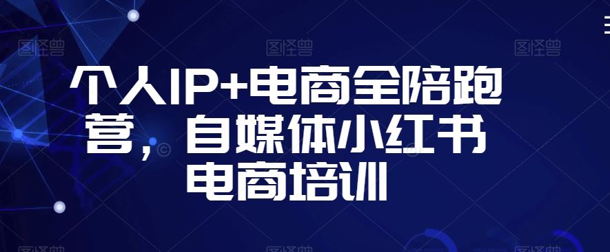 个人IP+电商全陪跑营，自媒体小红书电商培训-星辰源码网