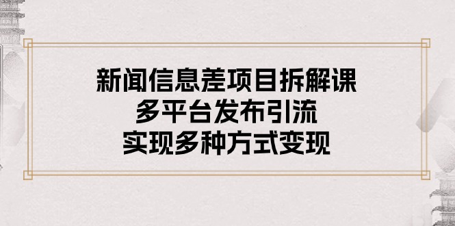 （10805期）新闻信息差项目拆解课：多平台发布引流，实现多种方式变现-星辰源码网