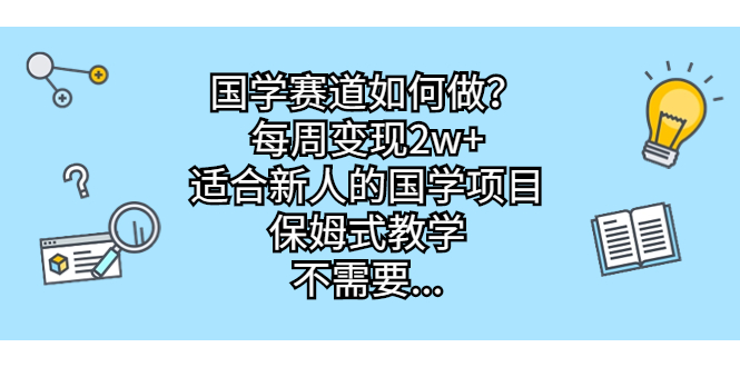 国学赛道如何做？每周变现2w+，适合新人的国学项目，保姆式教学，不需要…-星辰源码网