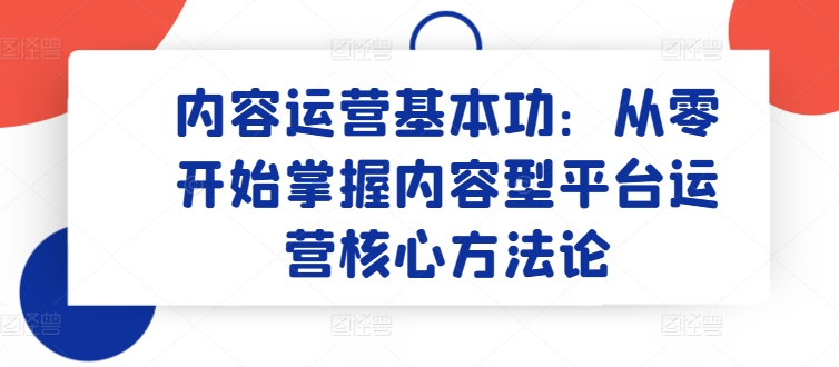 内容运营基本功：从零开始掌握内容型平台运营核心方法论-星辰源码网