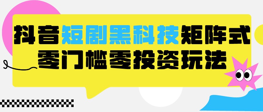 2024抖音短剧全新黑科技矩阵式玩法，保姆级实战教学，项目零门槛可分裂全自动养号-星辰源码网