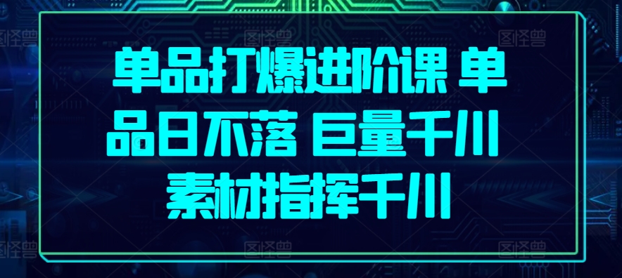 单品打爆进阶课 单品日不落 巨量千川 素材指挥千川-星辰源码网