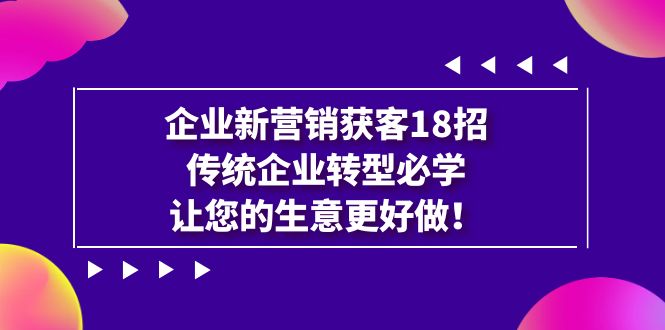 企业·新营销·获客18招，传统企业·转型必学，让您的生意更好做-星辰源码网