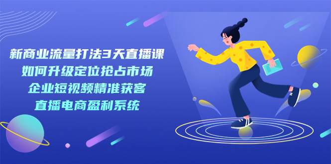 新商业-流量打法3天直播课：定位抢占市场 企业短视频获客 直播电商盈利系统-星辰源码网