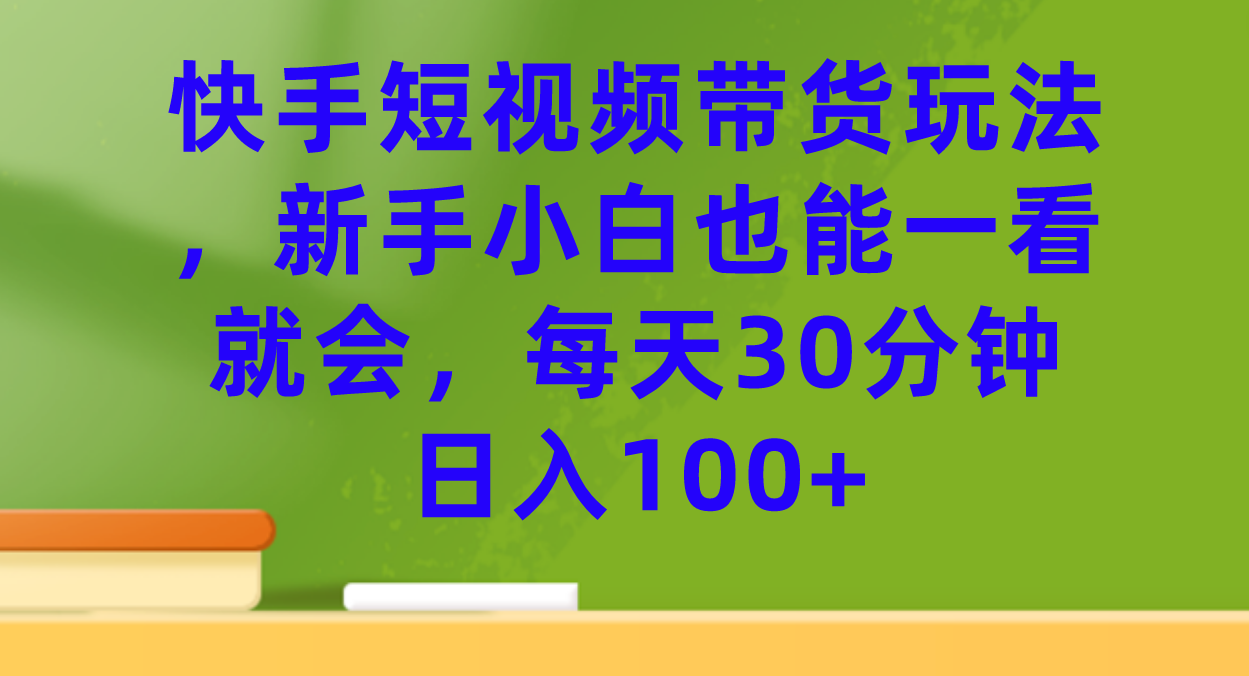 快手短视频带货玩法，新手小白也能一看就会，每天30分钟日入100+-星辰源码网