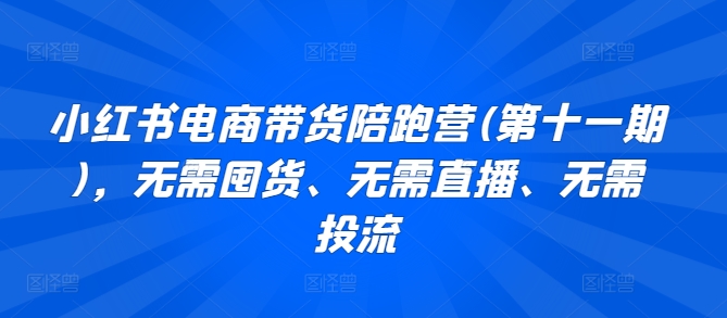 小红书电商带货陪跑营(第十一期)，无需囤货、无需直播、无需投流-星辰源码网