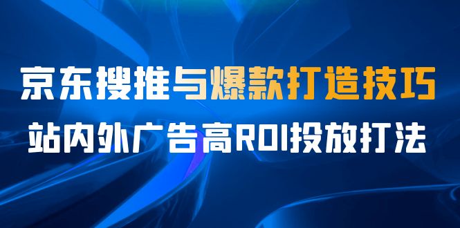 某收费培训56期7月课，京东搜推与爆款打造技巧，站内外广告高ROI投放打法-星辰源码网