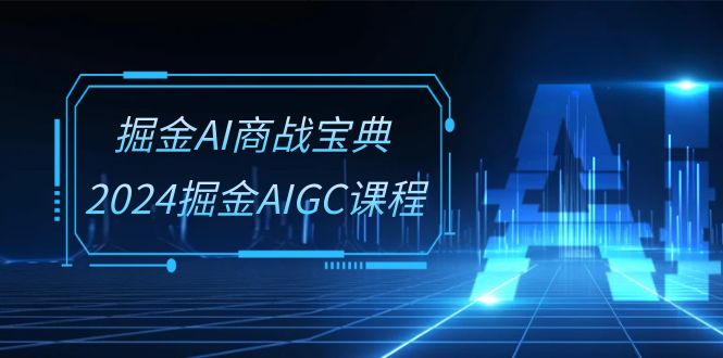 掘金AI商战宝典系统班：2024掘金AIGC课程（30节视频课）-星辰源码网