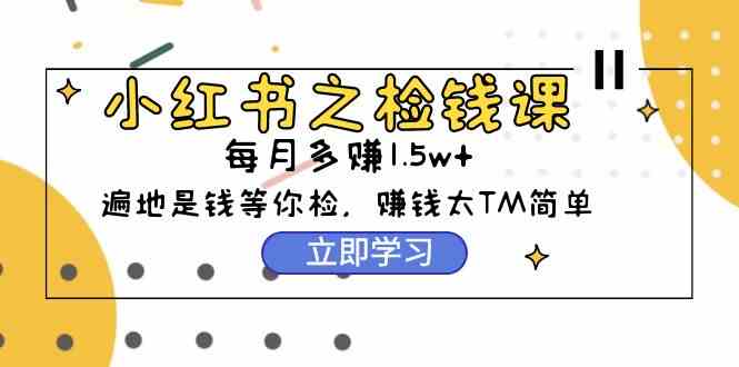 （9890期）小红书之检钱课：从0开始实测每月多赚1.5w起步，赚钱真的太简单了（98节）-星辰源码网