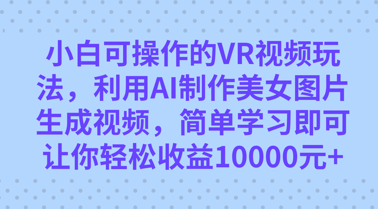 小白可操作的VR视频玩法，利用AI制作美女图片生成视频，你轻松收益10000+-星辰源码网