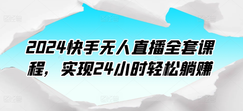 2024快手无人直播全套课程，实现24小时轻松躺赚-星辰源码网