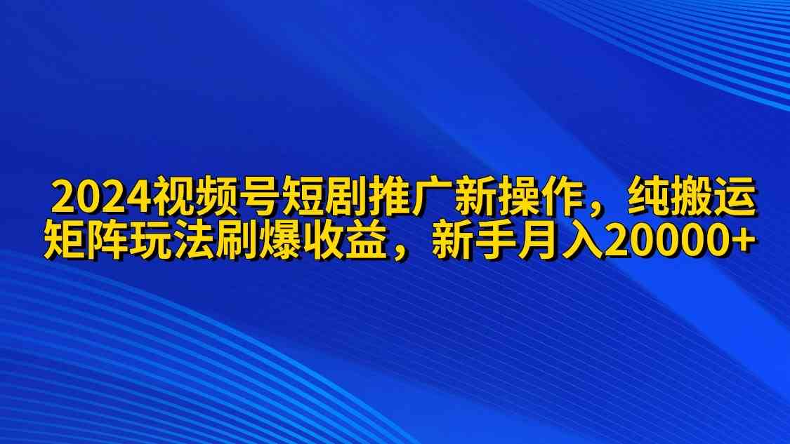 （9916期）2024视频号短剧推广新操作 纯搬运+矩阵连爆打法刷爆流量分成 小白月入20000-星辰源码网