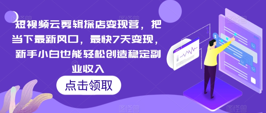 短视频云剪辑探店变现营，把当下最新风口，最快7天变现，新手小白也能轻松创造稳定副业收入-星辰源码网