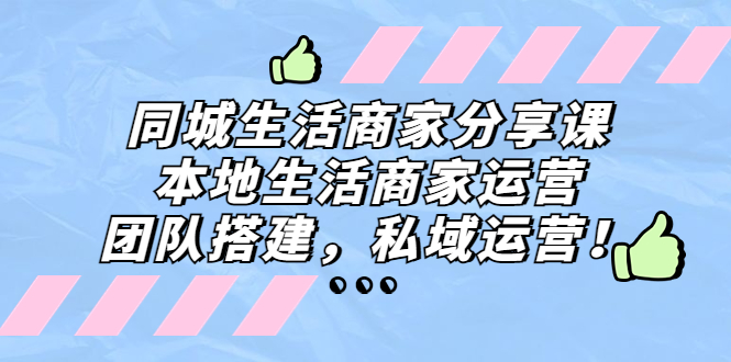 同城生活商家分享课：本地生活商家运营，团队搭建，私域运营！-星辰源码网