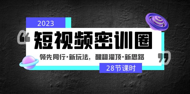 2023短视频密训圈：领先同行·新玩法，醒翻灌顶·新思路（28节课时）-星辰源码网