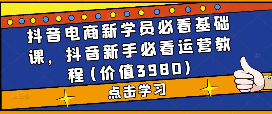 抖音电商新学员必看基础课，抖音新手必看运营教程(价值3980)-星辰源码网