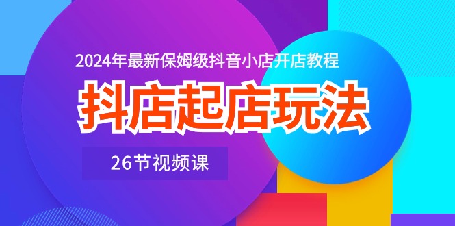 （10687期）抖店起店玩法，2024年最新保姆级抖音小店开店教程（26节视频课）-星辰源码网