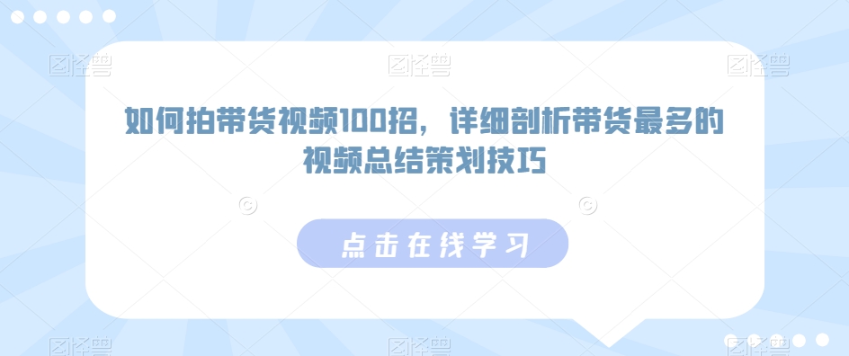 如何拍带货视频100招，详细剖析带货最多的视频总结策划技巧-星辰源码网