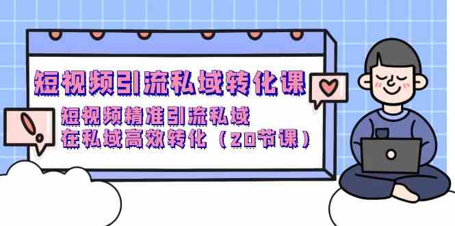 （9926期）短视频引流 私域转化课，短视频精准引流私域，在私域高效转化（20节课）-星辰源码网