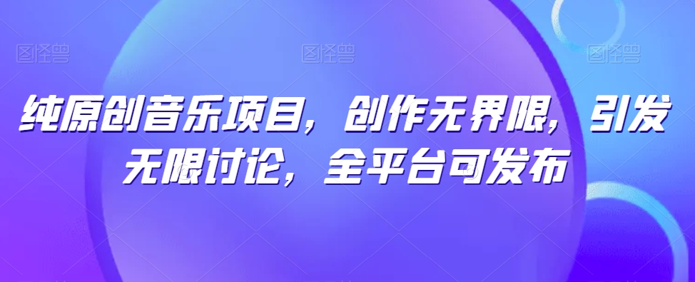 纯原创音乐项目，创作无界限，引发无限讨论，全平台可发布-星辰源码网