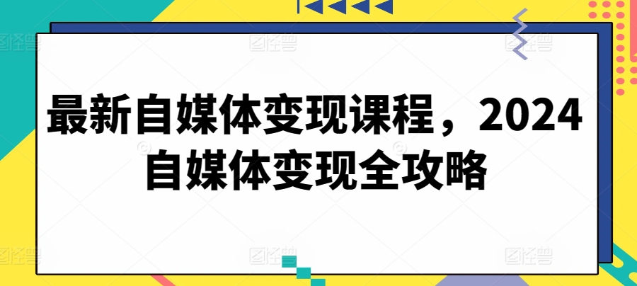 最新自媒体变现课程，2024自媒体变现全攻略-星辰源码网