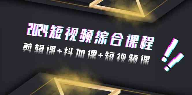 （9256期）2024短视频综合课程，剪辑课+抖加课+短视频课（48节）-星辰源码网