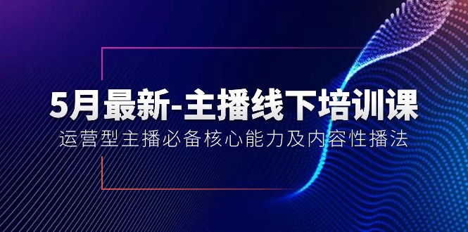 （10744期）5月最新-主播线下培训课【40期】：运营型主播必备核心能力及内容性播法-星辰源码网