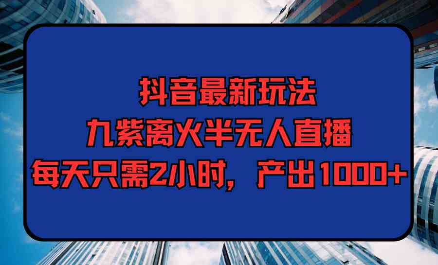 （9619期）抖音最新玩法，九紫离火半无人直播，每天只需2小时，产出1000+-星辰源码网