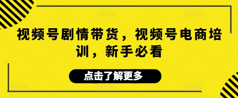 视频号剧情带货，视频号电商培训，新手必看-星辰源码网