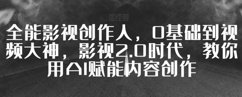 全能影视创作人，0基础到视频大神，影视2.0时代，教你用AI赋能内容创作-星辰源码网