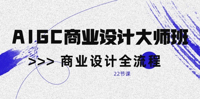 AIGC商业设计大师班，商业设计全流程（22节课）-星辰源码网