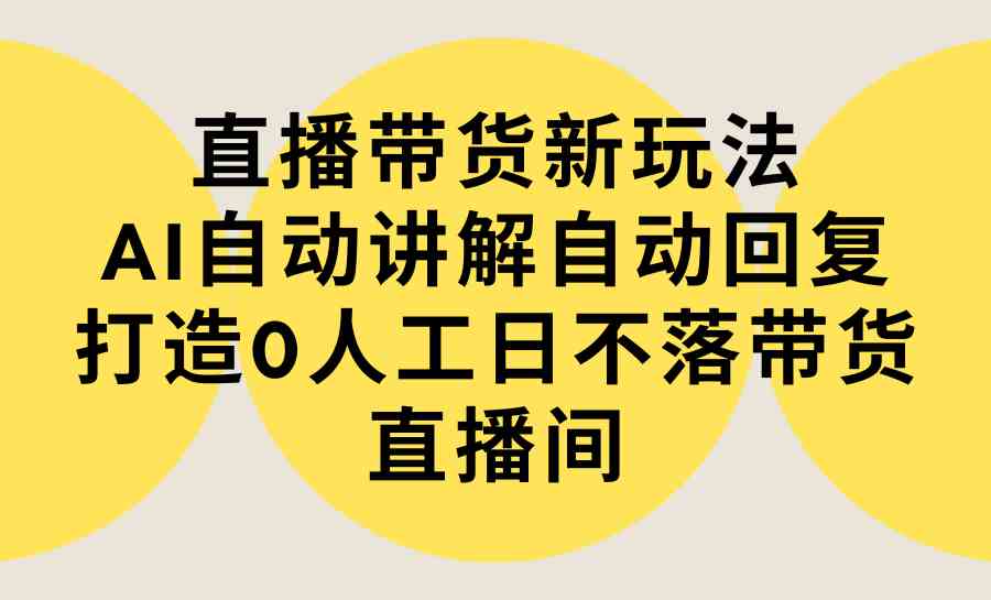 （9328期）直播带货新玩法，AI自动讲解自动回复 打造0人工日不落带货直播间-教程+软件-星辰源码网