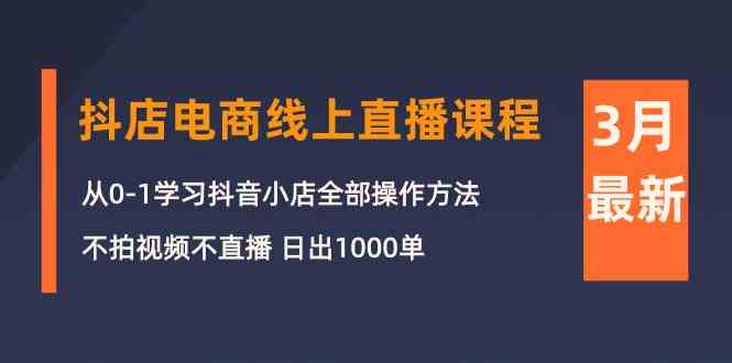 （10140期）3月抖店电商线上直播课程：从0-1学习抖音小店，不拍视频不直播 日出1000单-星辰源码网