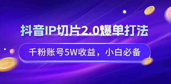 （9132期）抖音IP切片2.0爆单打法，千粉账号5W收益，小白必备-星辰源码网