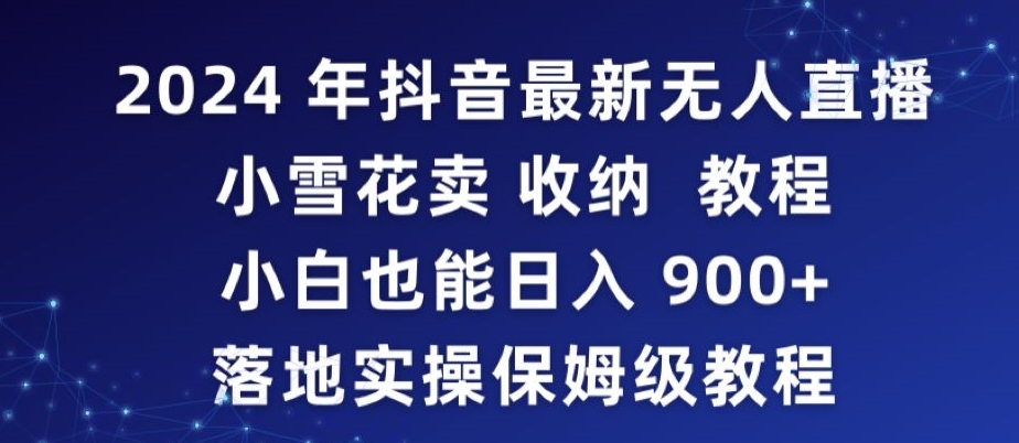 2024年抖音最新无人直播小雪花卖收纳教程，小白也能日入900+落地实操保姆级教程-星辰源码网