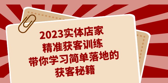 2023实体店家精准获客训练，带你学习简单落地的获客秘籍（27节课）-星辰源码网