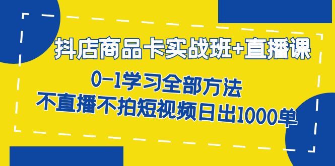 抖店商品卡实战班+直播课-8月 0-1学习全部方法 不直播不拍短视频日出1000单-星辰源码网