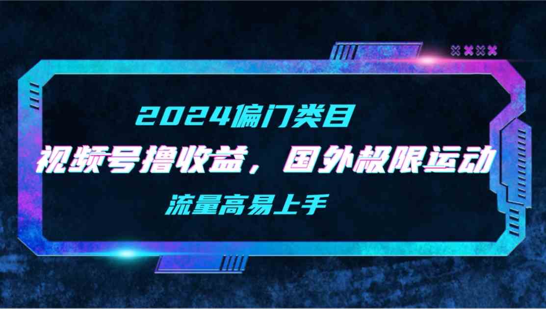 （9774期）【2024偏门类目】视频号撸收益，二创国外极限运动视频锦集，流量高易上手-星辰源码网