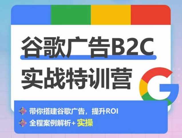 谷歌广告B2C实战特训营，500+谷歌账户总结经验，实战演示如何从0-1搭建广告账户-星辰源码网