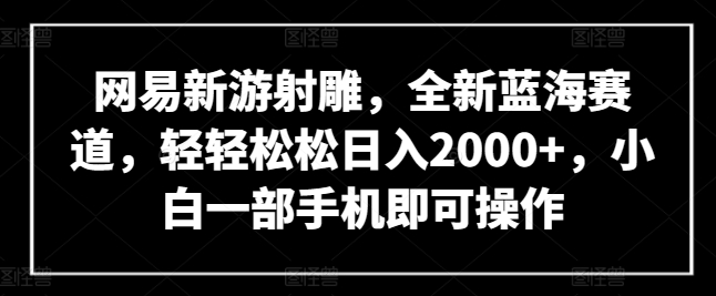 网易新游射雕，全新蓝海赛道，轻轻松松日入2000+，小白一部手机即可操作-星辰源码网