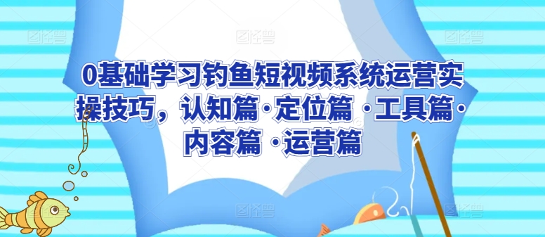 0基础学习钓鱼短视频系统运营实操技巧，认知篇·定位篇 ·工具篇·内容篇 ·运营篇-星辰源码网