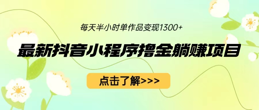 最新抖音小程序撸金躺赚项目，一部手机每天半小时，单个作品变现1300+-星辰源码网