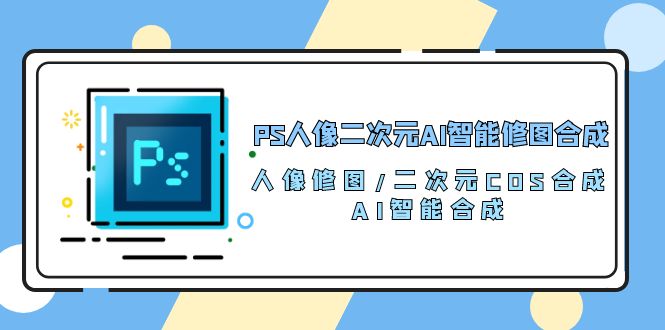 （10286期）PS人像二次元AI智能修图 合成 人像修图/二次元 COS合成/AI 智能合成/100节-星辰源码网