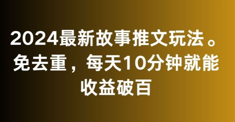 2024最新故事推文玩法，免去重，每天10分钟就能收益破百【揭秘】-星辰源码网